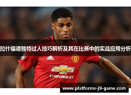 拉什福德独特过人技巧解析及其在比赛中的实战应用分析