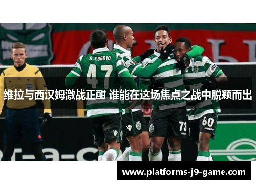 维拉与西汉姆激战正酣 谁能在这场焦点之战中脱颖而出 维拉与西汉姆激战正酣 谁能在这场焦点之战中脱颖而出