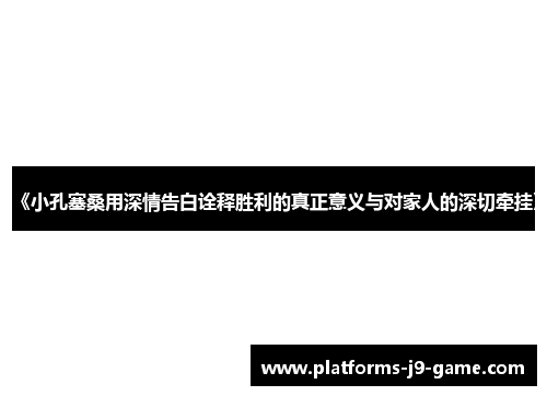 《小孔塞桑用深情告白诠释胜利的真正意义与对家人的深切牵挂》 《小孔塞桑用深情告白诠释胜利的真正意义与对家人的深切牵挂》