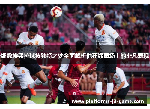 细数埃弗拉球技独特之处全面解析他在绿茵场上的非凡表现 细数埃弗拉球技独特之处全面解析他在绿茵场上的非凡表现