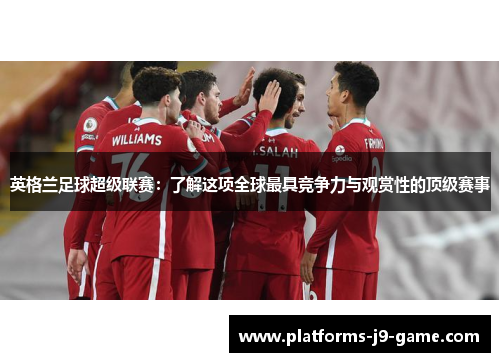 英格兰足球超级联赛:了解这项全球最具竞争力与观赏性的顶级赛事 英格兰足球超级联赛:了解这项全球最具竞争力与观赏性的顶级赛事