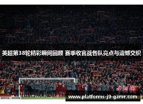英超第38轮精彩瞬间回顾 赛季收官战各队亮点与遗憾交织 英超第38轮精彩瞬间回顾 赛季收官战各队亮点与遗憾交织