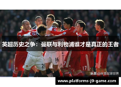 英超历史之争:曼联与利物浦谁才是真正的王者 英超历史之争:曼联与利物浦谁才是真正的王者
