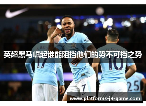 英超黑马崛起谁能阻挡他们的势不可挡之势