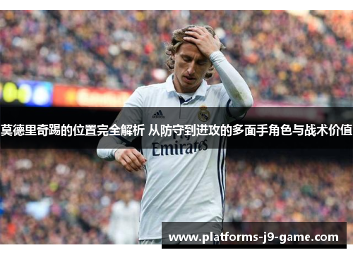莫德里奇踢的位置完全解析 从防守到进攻的多面手角色与战术价值 莫德里奇踢的位置完全解析 从防守到进攻的多面手角色与战术价值