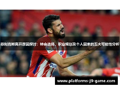 菲利克斯离开原因探讨:转会选择、职业规划及个人因素的五大可能性分析 菲利克斯离开原因探讨:转会选择、职业规划及个人因素的五大可能性分析