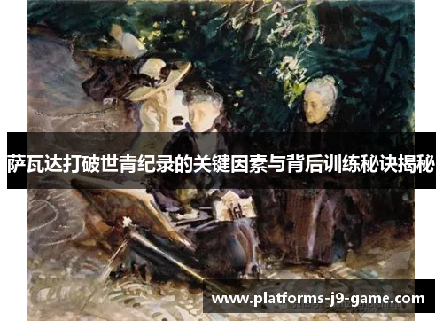 萨瓦达打破世青纪录的关键因素与背后训练秘诀揭秘 萨瓦达打破世青纪录的关键因素与背后训练秘诀揭秘