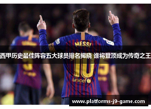 西甲历史最佳阵容五大球员排名揭晓 谁将登顶成为传奇之王 西甲历史最佳阵容五大球员排名揭晓 谁将登顶成为传奇之王