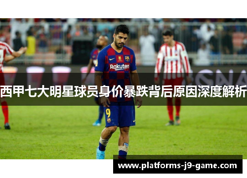 西甲七大明星球员身价暴跌背后原因深度解析 西甲七大明星球员身价暴跌背后原因深度解析