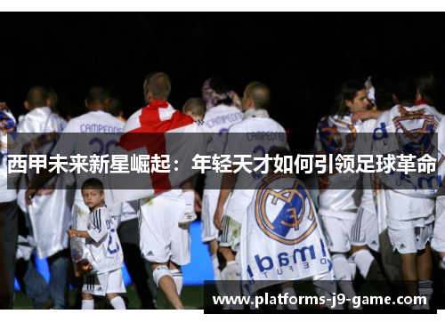 西甲未来新星崛起:年轻天才如何引领足球革命 西甲未来新星崛起:年轻天才如何引领足球革命