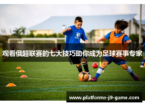 观看俄超联赛的七大技巧助你成为足球赛事专家 观看俄超联赛的七大技巧助你成为足球赛事专家