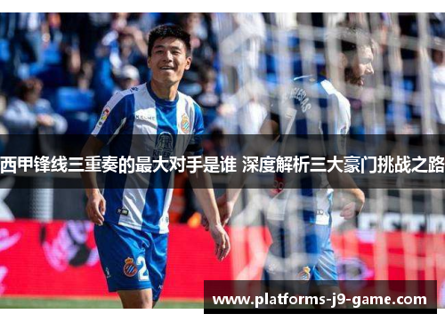 西甲锋线三重奏的最大对手是谁 深度解析三大豪门挑战之路 西甲锋线三重奏的最大对手是谁 深度解析三大豪门挑战之路