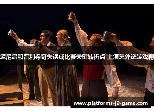 迈尼昂和普利希奇失误成比赛关键转折点 上演意外逆转戏剧 迈尼昂和普利希奇失误成比赛关键转折点 上演意外逆转戏剧