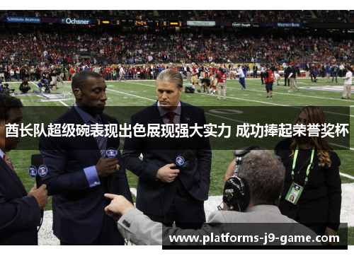 酋长队超级碗表现出色展现强大实力 成功捧起荣誉奖杯