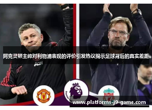 阿克灵顿主帅对利物浦表现的评价引发热议揭示足球背后的真实差距 阿克灵顿主帅对利物浦表现的评价引发热议揭示足球背后的真实差距