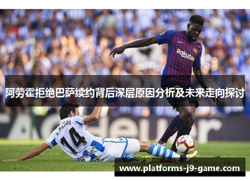 阿劳霍拒绝巴萨续约背后深层原因分析及未来走向探讨 阿劳霍拒绝巴萨续约背后深层原因分析及未来走向探讨