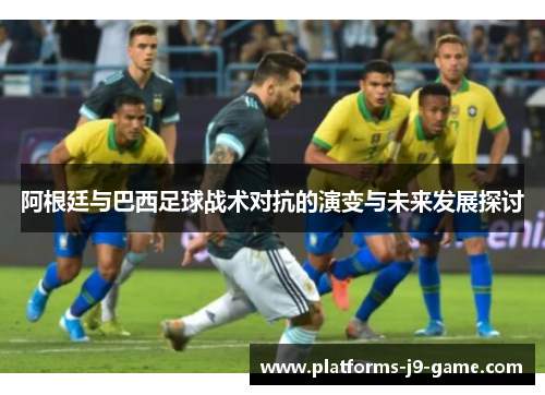 阿根廷与巴西足球战术对抗的演变与未来发展探讨 阿根廷与巴西足球战术对抗的演变与未来发展探讨