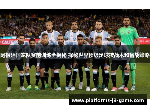 阿根廷国家队赛前训练全揭秘 探秘世界顶级足球技战术和备战策略