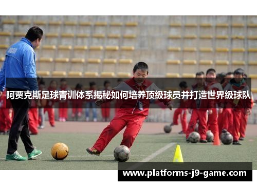 阿贾克斯足球青训体系揭秘如何培养顶级球员并打造世界级球队 阿贾克斯足球青训体系揭秘如何培养顶级球员并打造世界级球队