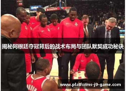 揭秘阿根廷夺冠背后的战术布局与团队默契成功秘诀 揭秘阿根廷夺冠背后的战术布局与团队默契成功秘诀