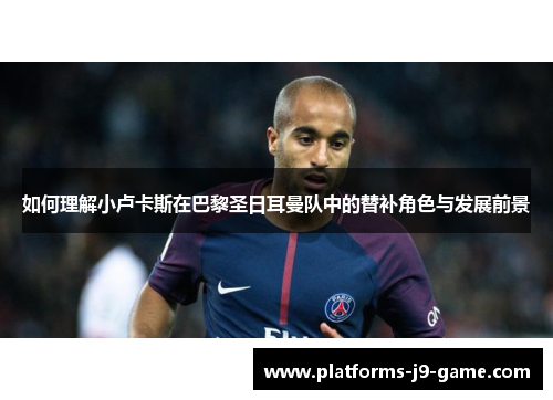 如何理解小卢卡斯在巴黎圣日耳曼队中的替补角色与发展前景 如何理解小卢卡斯在巴黎圣日耳曼队中的替补角色与发展前景