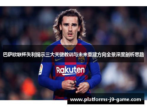 巴萨欧联杯失利揭示三大关键教训与未来重建方向全景深度剖析思路