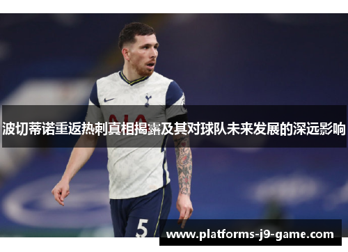 波切蒂诺重返热刺真相揭露及其对球队未来发展的深远影响 波切蒂诺重返热刺真相揭露及其对球队未来发展的深远影响