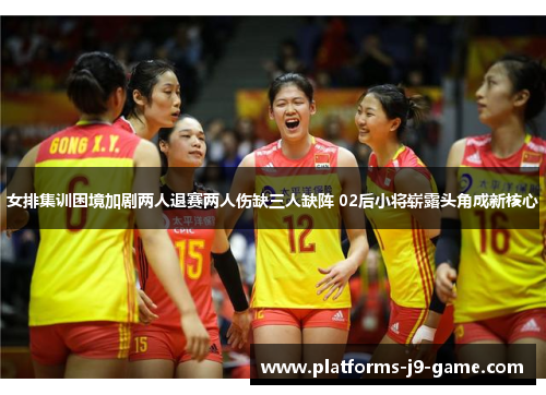 女排集训困境加剧两人退赛两人伤缺三人缺阵 02后小将崭露头角成新核心