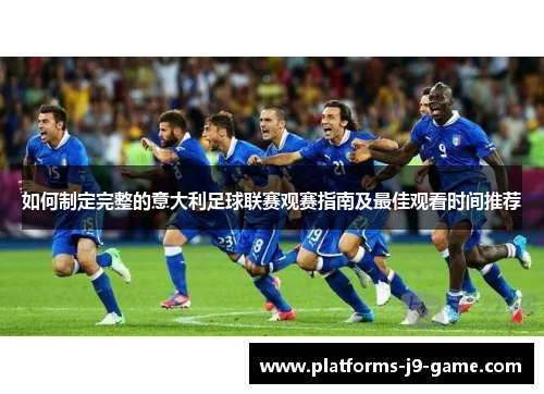 如何制定完整的意大利足球联赛观赛指南及最佳观看时间推荐