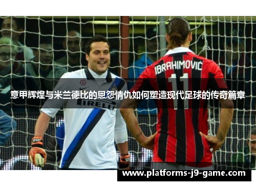 意甲辉煌与米兰德比的恩怨情仇如何塑造现代足球的传奇篇章