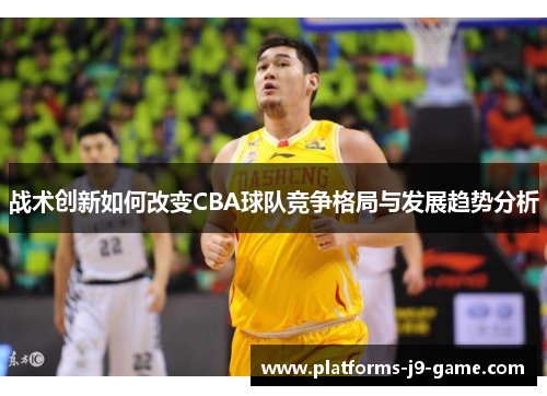 战术创新如何改变CBA球队竞争格局与发展趋势分析