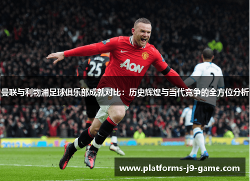 曼联与利物浦足球俱乐部成就对比:历史辉煌与当代竞争的全方位分析 曼联与利物浦足球俱乐部成就对比:历史辉煌与当代竞争的全方位分析