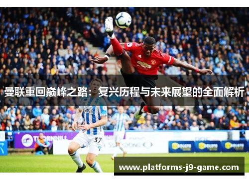 曼联重回巅峰之路:复兴历程与未来展望的全面解析 曼联重回巅峰之路:复兴历程与未来展望的全面解析