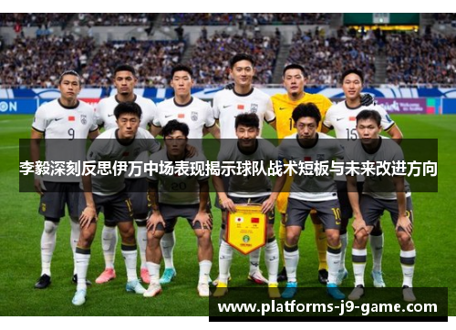 李毅深刻反思伊万中场表现揭示球队战术短板与未来改进方向 李毅深刻反思伊万中场表现揭示球队战术短板与未来改进方向