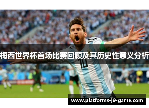 梅西世界杯首场比赛回顾及其历史性意义分析