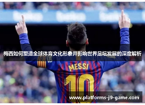 梅西如何塑造全球体育文化形象并影响世界足坛发展的深度解析 梅西如何塑造全球体育文化形象并影响世界足坛发展的深度解析