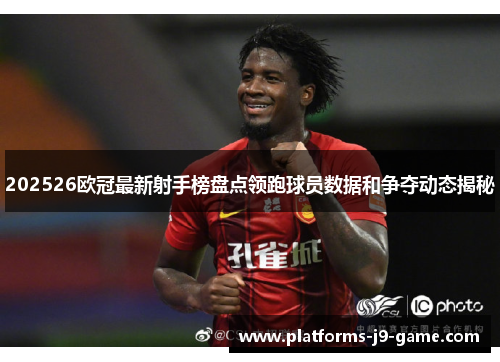 202526欧冠最新射手榜盘点领跑球员数据和争夺动态揭秘