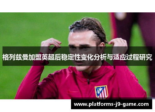 格列兹曼加盟英超后稳定性变化分析与适应过程研究
