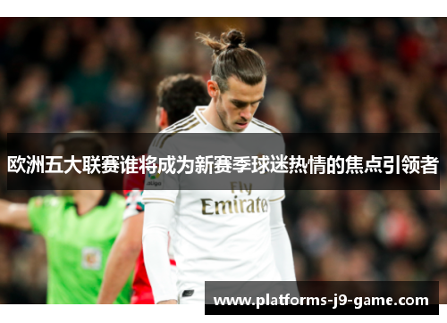 欧洲五大联赛谁将成为新赛季球迷热情的焦点引领者