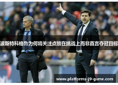 波斯特科格鲁为何将关注点放在挑战上而非直言夺冠目标