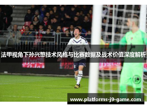 法甲视角下孙兴慜技术风格与比赛数据及战术价值深度解析