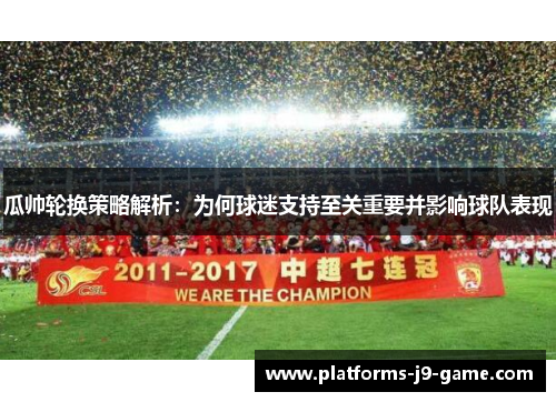 瓜帅轮换策略解析：为何球迷支持至关重要并影响球队表现