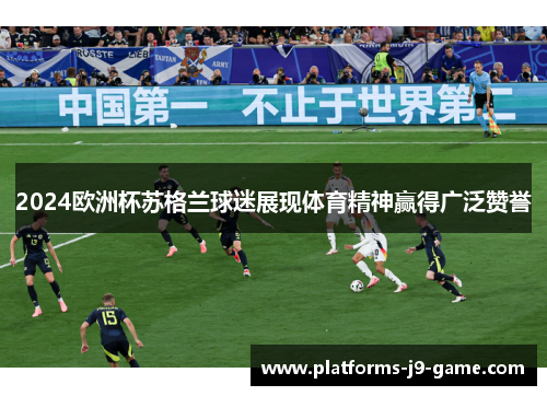 2024欧洲杯苏格兰球迷展现体育精神赢得广泛赞誉