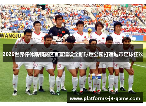 2026世界杯休斯顿赛区官宣建设全新球迷公园打造城市足球狂欢