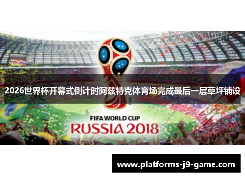 2026世界杯开幕式倒计时阿兹特克体育场完成最后一层草坪铺设