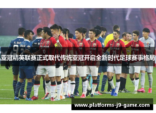 亚冠精英联赛正式取代传统亚冠开启全新时代足球赛事格局
