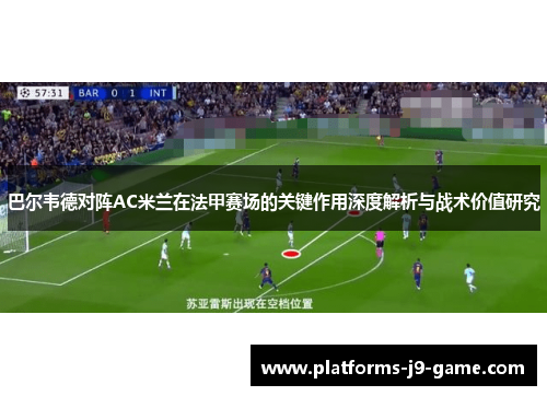 巴尔韦德对阵AC米兰在法甲赛场的关键作用深度解析与战术价值研究 巴尔韦德对阵AC米兰在法甲赛场的关键作用深度解析与战术价值研究