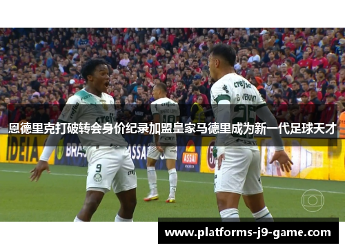 恩德里克打破转会身价纪录加盟皇家马德里成为新一代足球天才