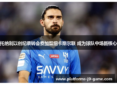 托纳利以创纪录转会费加盟纽卡斯尔联 成为球队中场新核心