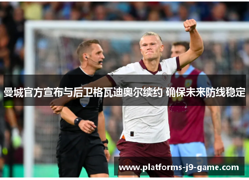 曼城官方宣布与后卫格瓦迪奥尔续约 确保未来防线稳定